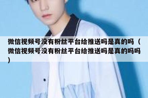 微信视频号没有粉丝平台给推送吗是真的吗（微信视频号没有粉丝平台给推送吗是真的吗吗） 第1张