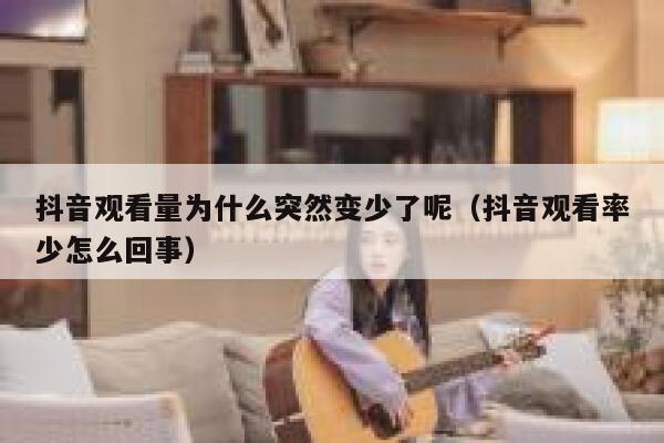 抖音观看量为什么突然变少了呢（抖音观看率少怎么回事） 第1张