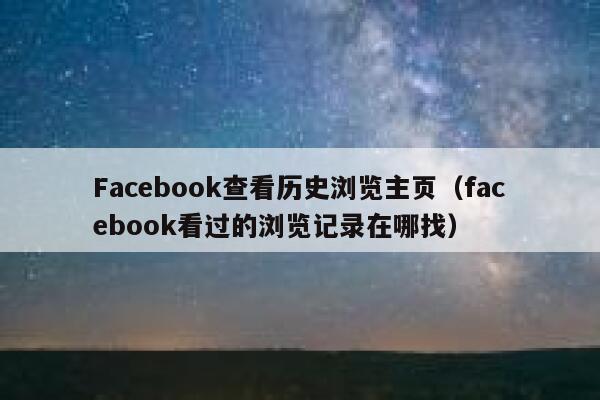 Facebook查看历史浏览主页(facebook看过的浏览记录在哪找) 第1张 Facebook查看历史浏览主页(facebook看过的浏览记录在哪找) 第1张