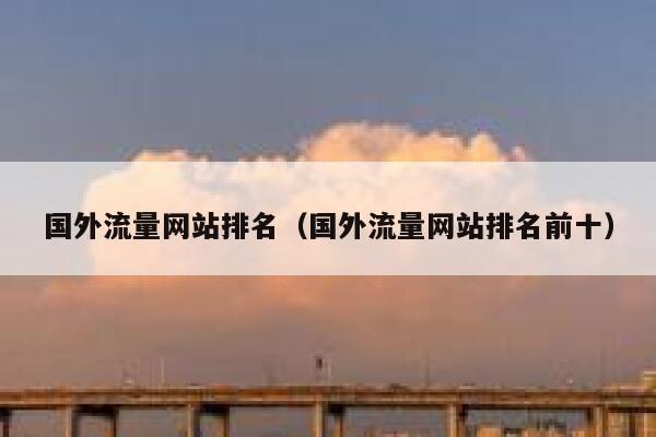 国外流量网站排名（国外流量网站排名前十） 第1张