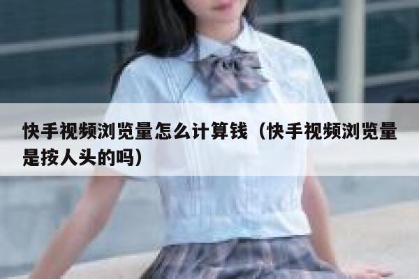 快手视频浏览量怎么计算钱(快手视频浏览量是按人头的吗) 第1张 快手视频浏览量怎么计算钱(快手视频浏览量是按人头的吗) 第1张