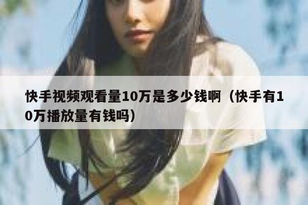 快手视频观看量10万是多少钱啊（快手有10万播放量有钱吗） 第1张