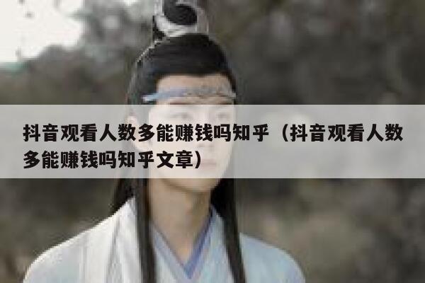 抖音观看人数多能赚钱吗知乎（抖音观看人数多能赚钱吗知乎文章） 第1张