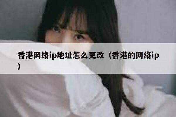 香港网络ip地址怎么更改（香港的网络ip） 第1张