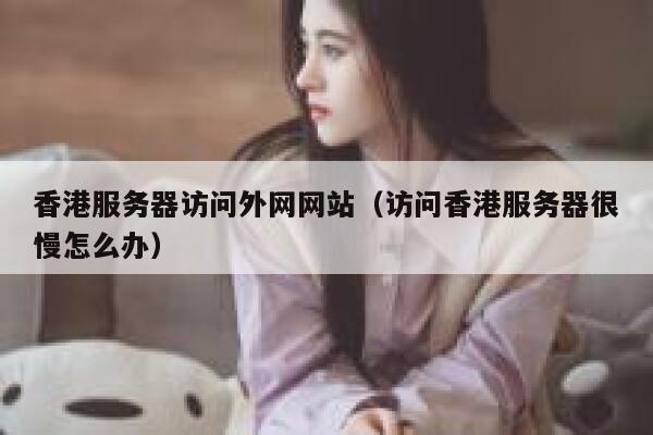 香港服务器访问外网网站（访问香港服务器很慢怎么办） 第1张