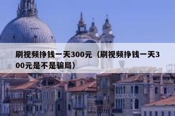 刷视频挣钱一天300元（刷视频挣钱一天300元是不是骗局） 第1张