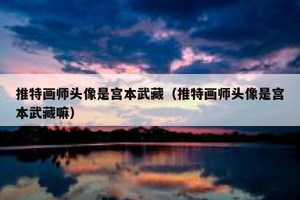 推特画师头像是宫本武藏（推特画师头像是宫本武藏嘛） 第1张