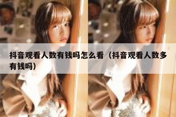 抖音观看人数有钱吗怎么看（抖音观看人数多有钱吗） 第1张