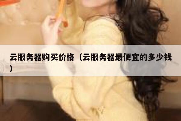 云服务器购买价格（云服务器最便宜的多少钱） 第1张