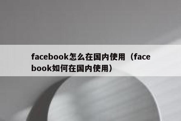 facebook怎么在国内使用（facebook如何在国内使用） 第1张