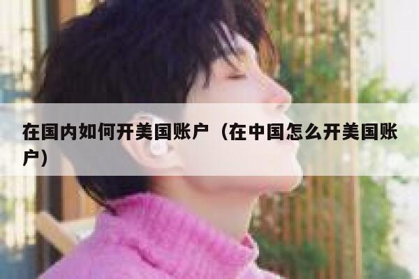 在国内如何开美国账户（在中国怎么开美国账户） 第1张