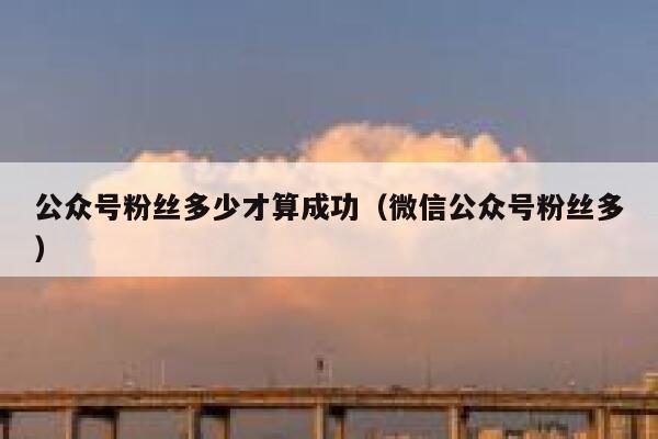公众号粉丝多少才算成功（微信公众号粉丝多） 第1张