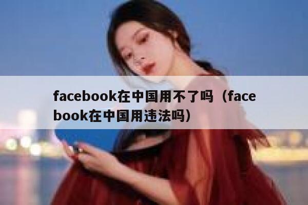 facebook在中国用不了吗（facebook在中国用违法吗） 第1张