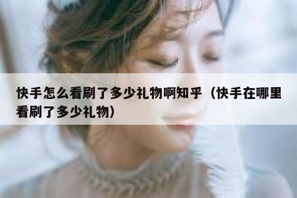 快手怎么看刷了多少礼物啊知乎（快手在哪里看刷了多少礼物） 第1张