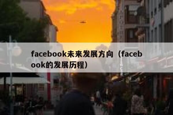 facebook未来发展方向（facebook的发展历程） 第1张