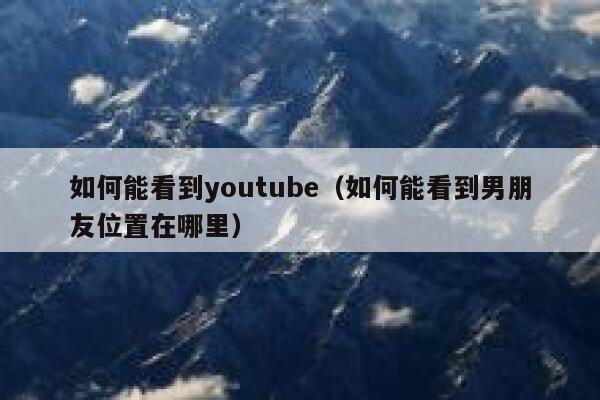 如何能看到youtube（如何能看到男朋友位置在哪里） 第1张
