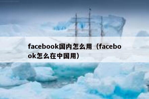 facebook国内怎么用（facebook怎么在中国用） 第1张