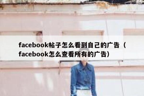 facebook帖子怎么看到自己的广告（facebook怎么查看所有的广告） 第1张