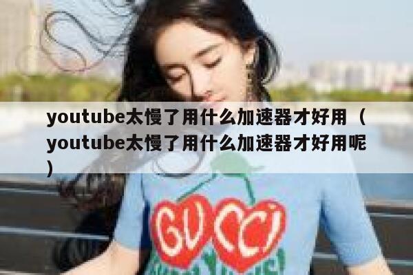youtube太慢了用什么加速器才好用（youtube太慢了用什么加速器才好用呢） 第1张