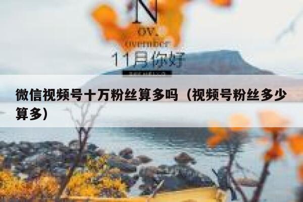 微信视频号十万粉丝算多吗（视频号粉丝多少算多） 第1张