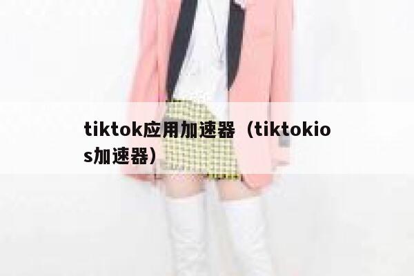 tiktok应用加速器（tiktokios加速器） 第1张