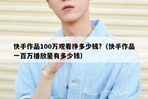 快手作品100万观看挣多少钱?（快手作品一百万播放量有多少钱） 第1张