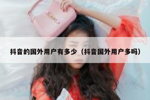 抖音的国外用户有多少（抖音国外用户多吗） 第1张