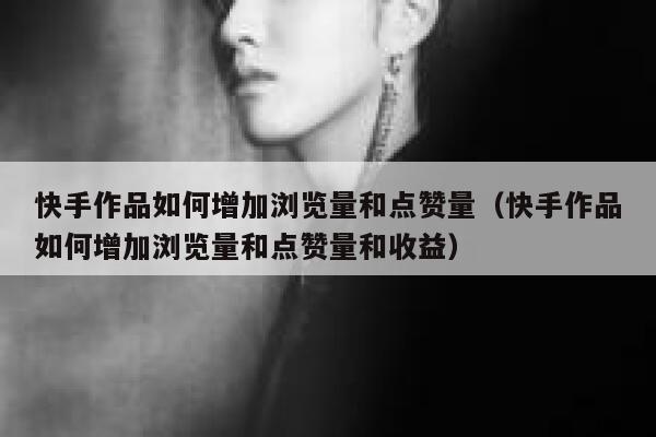 快手作品如何增加浏览量和点赞量（快手作品如何增加浏览量和点赞量和收益） 第1张