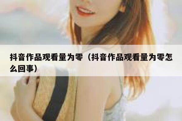 抖音作品观看量为零（抖音作品观看量为零怎么回事） 第1张