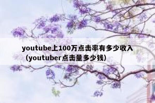 youtube上100万点击率有多少收入（youtuber点击量多少钱） 第1张