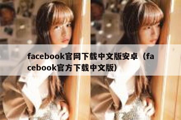 facebook官网下载中文版安卓（facebook官方下载中文版） 第1张