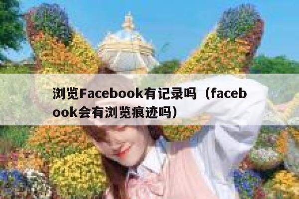 浏览Facebook有记录吗（facebook会有浏览痕迹吗） 第1张