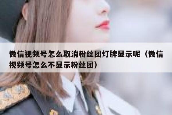 微信视频号怎么取消粉丝团灯牌显示呢（微信视频号怎么不显示粉丝团） 第1张