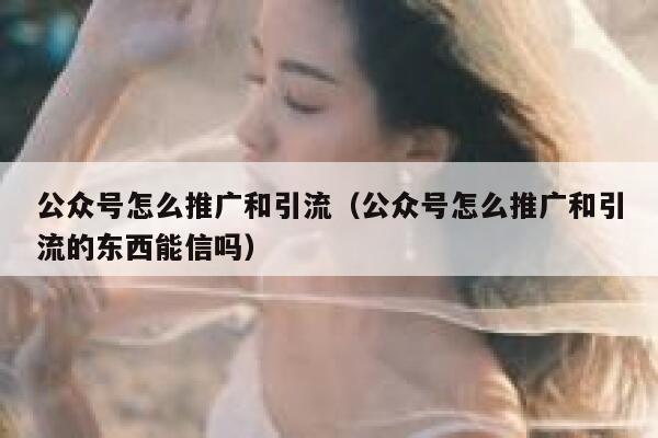 公众号怎么推广和引流（公众号怎么推广和引流的东西能信吗） 第1张