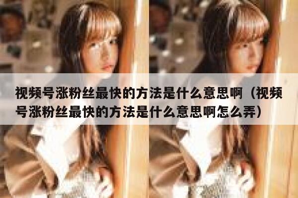 视频号涨粉丝最快的方法是什么意思啊（视频号涨粉丝最快的方法是什么意思啊怎么弄） 第1张