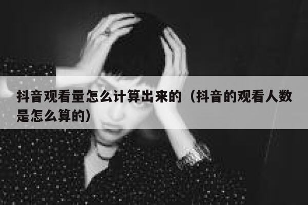 抖音观看量怎么计算出来的（抖音的观看人数是怎么算的） 第1张