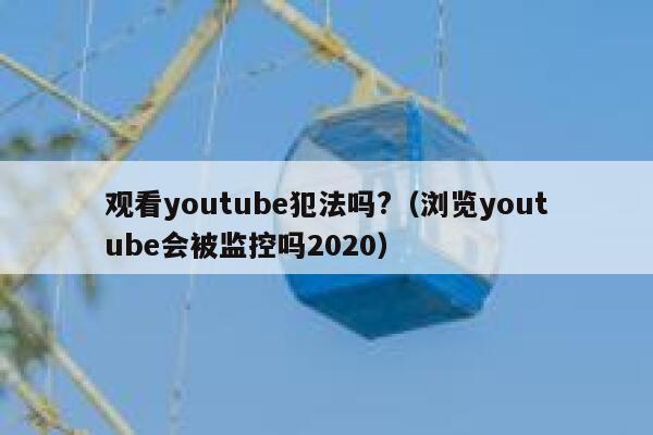 观看youtube犯法吗?（浏览youtube会被监控吗2020） 第1张