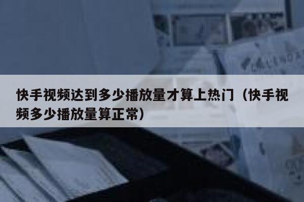 快手视频达到多少播放量才算上热门（快手视频多少播放量算正常） 第1张