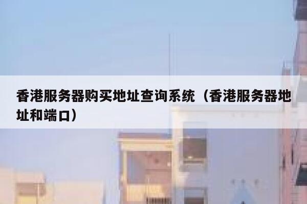 香港服务器购买地址查询系统（香港服务器地址和端口） 第1张