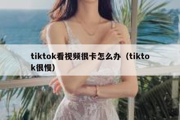 tiktok看视频很卡怎么办（tiktok很慢） 第1张