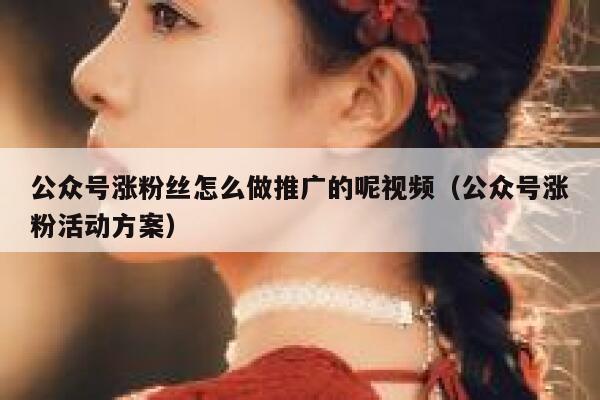 公众号涨粉丝怎么做推广的呢视频（公众号涨粉活动方案） 第1张