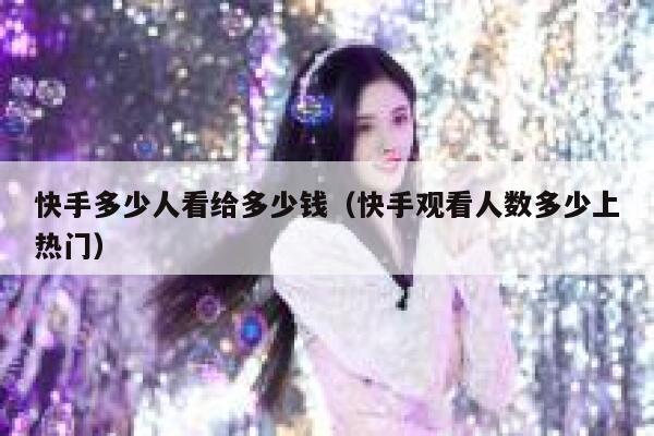 快手多少人看给多少钱（快手观看人数多少上热门） 第1张