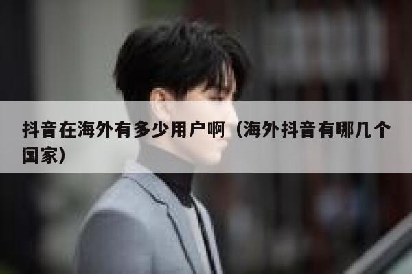 抖音在海外有多少用户啊（海外抖音有哪几个国家） 第1张