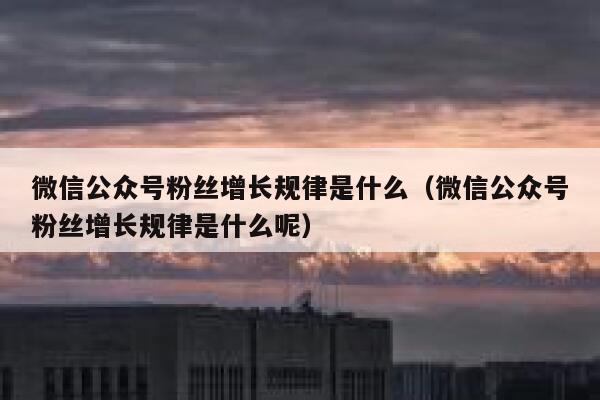 微信公众号粉丝增长规律是什么（微信公众号粉丝增长规律是什么呢） 第1张