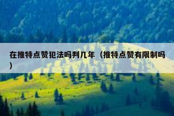 在推特点赞犯法吗判几年（推特点赞有限制吗） 第1张