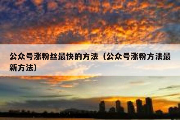 公众号涨粉丝最快的方法（公众号涨粉方法最新方法） 第1张