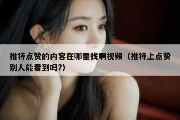 推特点赞的内容在哪里找啊视频（推特上点赞别人能看到吗?） 第1张