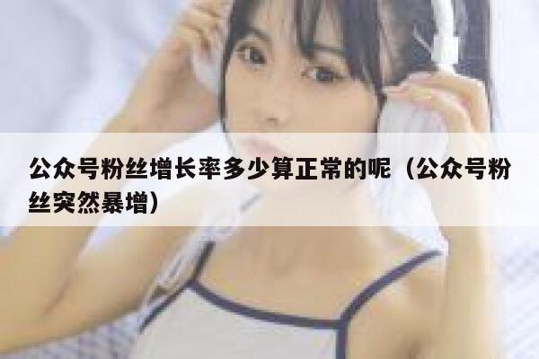 公众号粉丝增长率多少算正常的呢（公众号粉丝突然暴增） 第1张
