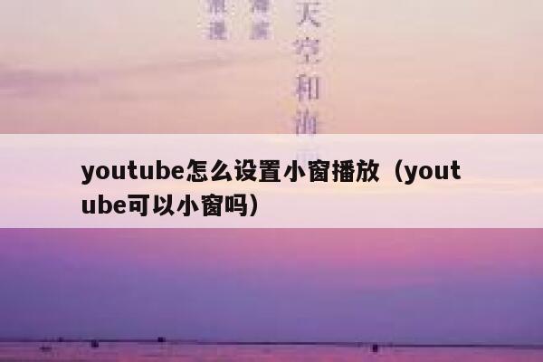 youtube怎么设置小窗播放（youtube可以小窗吗） 第1张