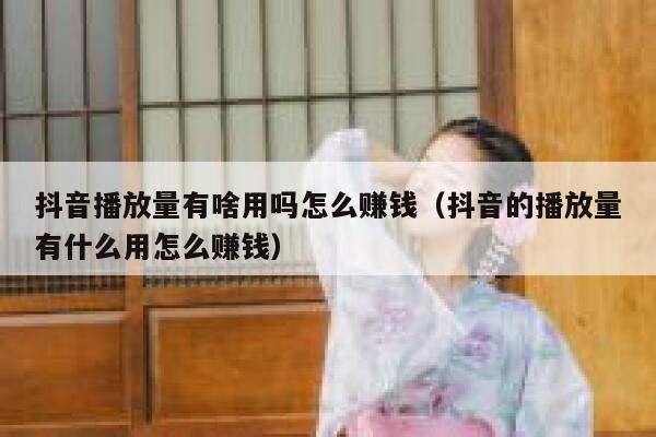 抖音播放量有啥用吗怎么赚钱（抖音的播放量有什么用怎么赚钱） 第1张